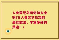 人参灵芝乌鸡做法大全窍门(人参灵芝乌鸡的最佳做法，丰富多彩的菜谱！)