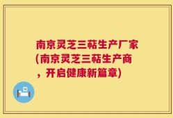 南京灵芝三萜生产厂家(南京灵芝三萜生产商，开启健康新篇章)