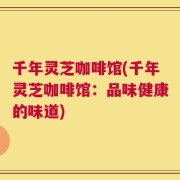 千年灵芝咖啡馆(千年灵芝咖啡馆：品味健康的味道)