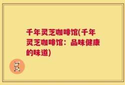 千年灵芝咖啡馆(千年灵芝咖啡馆：品味健康的味道)