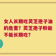 女人长期吃灵芝孢子油的危害？灵芝孢子粉能不能长期吃？