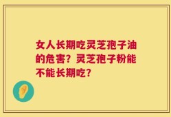 女人长期吃灵芝孢子油的危害？灵芝孢子粉能不能长期吃？