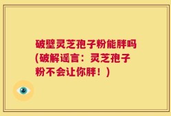破壁灵芝孢子粉能胖吗(破解谣言：灵芝孢子粉不会让你胖！)