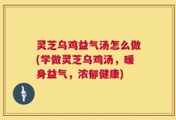 灵芝乌鸡益气汤怎么做(学做灵芝乌鸡汤，暖身益气，浓郁健康)