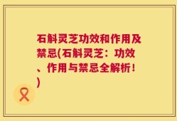 石斛灵芝功效和作用及禁忌(石斛灵芝：功效、作用与禁忌全解析！)
