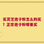 买灵芝孢子粉怎么购买？正宗孢子粉哪里买