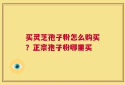 买灵芝孢子粉怎么购买？正宗孢子粉哪里买