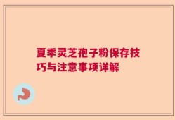 夏季灵芝孢子粉保存技巧与注意事项详解