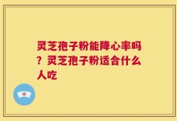 灵芝孢子粉能降心率吗？灵芝孢子粉适合什么人吃