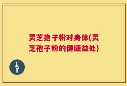 灵芝孢子粉对身体(灵芝孢子粉的健康益处)