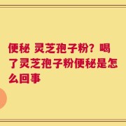 便秘 灵芝孢子粉？喝了灵芝孢子粉便秘是怎么回事
