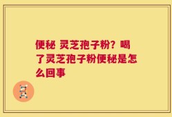 便秘 灵芝孢子粉？喝了灵芝孢子粉便秘是怎么回事