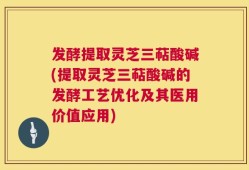 发酵提取灵芝三萜酸碱(提取灵芝三萜酸碱的发酵工艺优化及其医用价值应用)