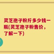 灵芝孢子粉斤多少钱一瓶(灵芝孢子粉售价，了解一下)