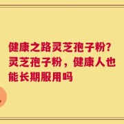 健康之路灵芝孢子粉？灵芝孢子粉，健康人也能长期服用吗