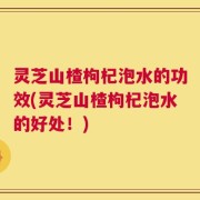 灵芝山楂枸杞泡水的功效(灵芝山楂枸杞泡水的好处！)