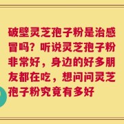 破壁灵芝孢子粉是治感冒吗？听说灵芝孢子粉非常好，身边的好多朋友都在吃，想问问灵芝孢子粉究竟有多好