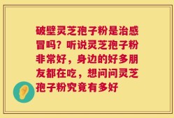 破壁灵芝孢子粉是治感冒吗？听说灵芝孢子粉非常好，身边的好多朋友都在吃，想问问灵芝孢子粉究竟有多好