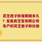 灵芝孢子粉保质期多久？龙泉森芝宝有限公司生产的灵芝孢子粉价格