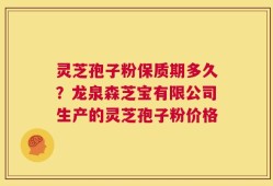 灵芝孢子粉保质期多久？龙泉森芝宝有限公司生产的灵芝孢子粉价格