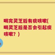喝完灵芝后有痰咳嗽(喝灵芝后是否会引起痰咳嗽？)