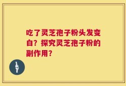 吃了灵芝孢子粉头发变白？探究灵芝孢子粉的副作用？