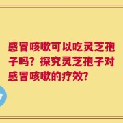 感冒咳嗽可以吃灵芝孢子吗？探究灵芝孢子对感冒咳嗽的疗效？