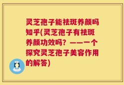 灵芝孢子能祛斑养颜吗知乎(灵芝孢子有祛斑养颜功效吗？——一个探究灵芝孢子美容作用的解答)
