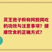 灵芝孢子粉和阿胶同吃的功效与注意事项？健康饮食的正确方式？