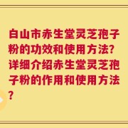 白山市赤生堂灵芝孢子粉的功效和使用方法？详细介绍赤生堂灵芝孢子粉的作用和使用方法？