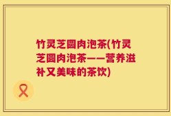 竹灵芝圆肉泡茶(竹灵芝圆肉泡茶——营养滋补又美味的茶饮)