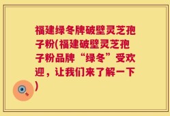 福建绿冬牌破壁灵芝孢子粉(福建破壁灵芝孢子粉品牌“绿冬”受欢迎，让我们来了解一下)