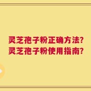 灵芝孢子粉正确方法？灵芝孢子粉使用指南？