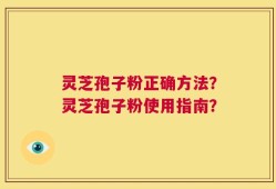 灵芝孢子粉正确方法？灵芝孢子粉使用指南？