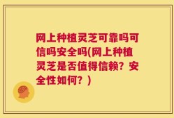 网上种植灵芝可靠吗可信吗安全吗(网上种植灵芝是否值得信赖？安全性如何？)