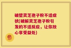 破壁灵芝孢子粉不适症状(破解灵芝孢子粉引发的不适反应，让你放心享受益处)