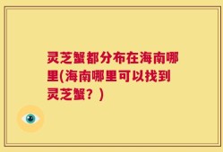 灵芝蟹都分布在海南哪里(海南哪里可以找到灵芝蟹？)