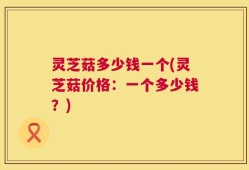 灵芝菇多少钱一个(灵芝菇价格：一个多少钱？)