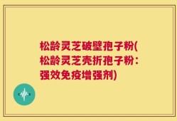 松龄灵芝破壁孢子粉(松龄灵芝壳折孢子粉：强效免疫增强剂)