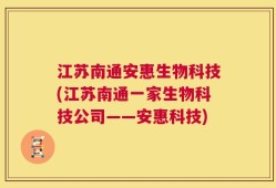 江苏南通安惠生物科技(江苏南通一家生物科技公司——安惠科技)