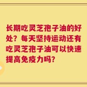 长期吃灵芝孢子油的好处？每天坚持运动还有吃灵芝孢子油可以快速提高免疫力吗？