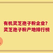 有机灵芝孢子粉企业？灵芝孢子粉产地排行榜