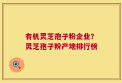 有机灵芝孢子粉企业？灵芝孢子粉产地排行榜