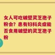 女人可吃破壁灵芝孢子粉会？患有妇科炎症能否食用破壁的灵芝孢子粉