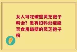 女人可吃破壁灵芝孢子粉会？患有妇科炎症能否食用破壁的灵芝孢子粉