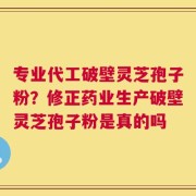 专业代工破壁灵芝孢子粉？修正药业生产破壁灵芝孢子粉是真的吗