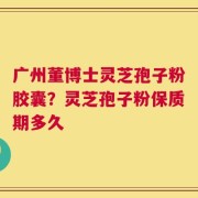 广州董博士灵芝孢子粉胶囊？灵芝孢子粉保质期多久