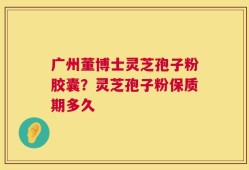 广州董博士灵芝孢子粉胶囊？灵芝孢子粉保质期多久