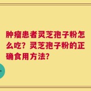 肿瘤患者灵芝孢子粉怎么吃？灵芝孢子粉的正确食用方法？