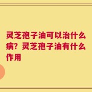 灵芝孢子油可以治什么病？灵芝孢子油有什么作用
